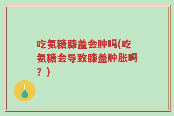 吃氨糖膝盖会肿吗(吃氨糖会导致膝盖肿胀吗?)-第1张图片-超越 吃氨糖膝盖会肿吗(吃氨糖会导致膝盖肿胀吗?)-第1张图片-超越