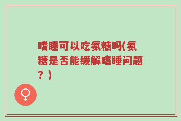 嗜睡可以吃氨糖吗(氨糖是否能缓解嗜睡问题?)-第1张图片-超越 嗜睡可以吃氨糖吗(氨糖是否能缓解嗜睡问题?)-第1张图片-超越