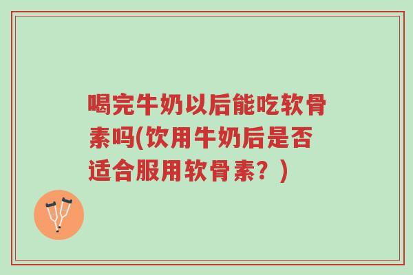 喝完牛奶以后能吃软骨素吗(饮用牛奶后是否适合服用软骨素?)-第1张图片-超越 喝完牛奶以后能吃软骨素吗(饮用牛奶后是否适合服用软骨素?)-第1张图片-超越