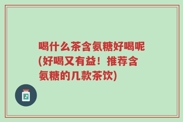 喝什么茶含氨糖好喝呢(好喝又有益!推荐含氨糖的几款茶饮)-第1张图片-超越 喝什么茶含氨糖好喝呢(好喝又有益!推荐含氨糖的几款茶饮)-第1张图片-超越
