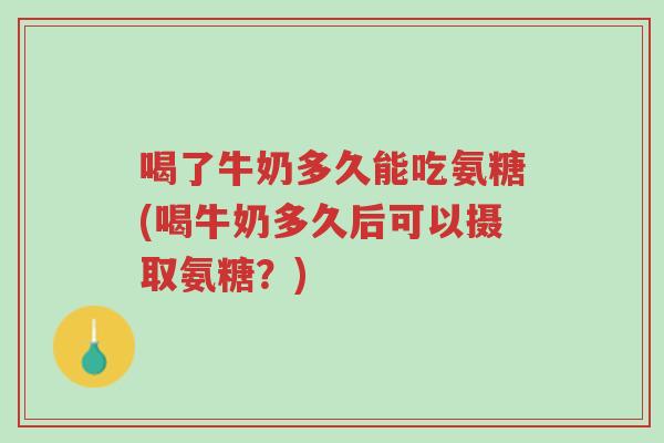 喝了牛奶多久能吃氨糖(喝牛奶多久后可以摄取氨糖?)-第1张图片-超越 喝了牛奶多久能吃氨糖(喝牛奶多久后可以摄取氨糖?)-第1张图片-超越