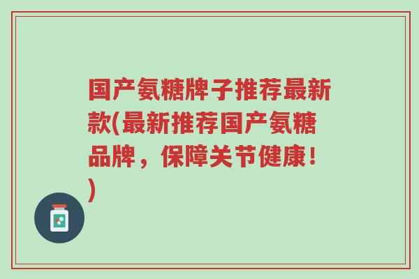 国产氨糖牌子推荐最新款(最新推荐国产氨糖品牌,保障关节健康!)-第1张图片-超越 国产氨糖牌子推荐最新款(最新推荐国产氨糖品牌,保障关节健康!)-第1张图片-超越