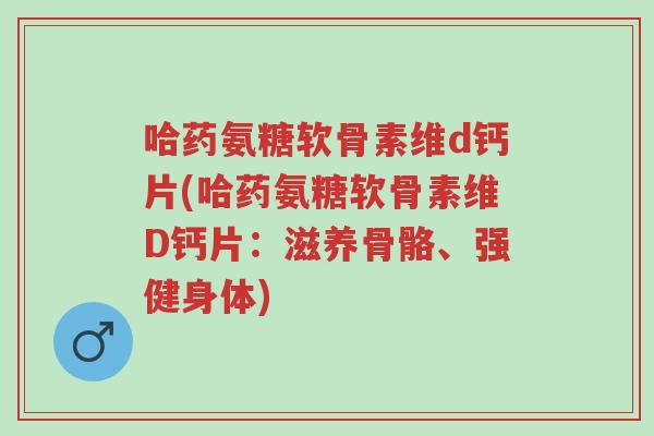 哈药氨糖软骨素维d钙片(哈药氨糖软骨素维D钙片：滋养骨骼、强健身体)-第1张图片-超越