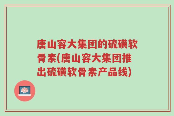 唐山容大集团的硫磺软骨素(唐山容大集团推出硫磺软骨素产品线)-第1张图片-超越 唐山容大集团的硫磺软骨素(唐山容大集团推出硫磺软骨素产品线)-第1张图片-超越
