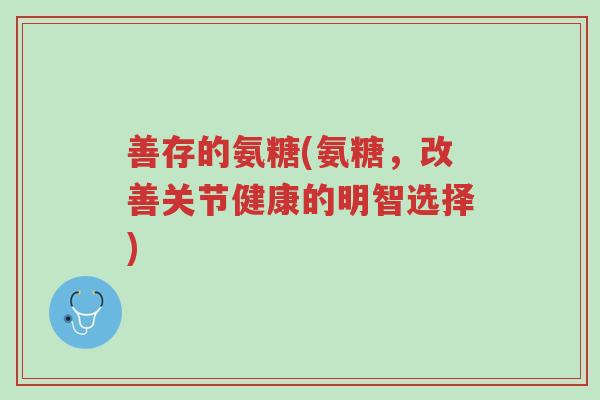 善存的氨糖(氨糖,改善关节健康的明智选择)-第1张图片-超越 善存的氨糖(氨糖,改善关节健康的明智选择)-第1张图片-超越