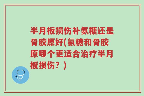 半月板损伤补氨糖还是骨胶原好(氨糖和骨胶原哪个更适合治疗半月板损伤？)-第1张图片-超越
