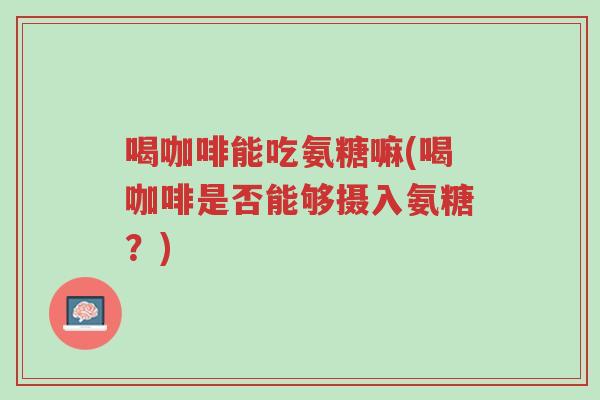 喝咖啡能吃氨糖嘛(喝咖啡是否能够摄入氨糖?)-第1张图片-超越 喝咖啡能吃氨糖嘛(喝咖啡是否能够摄入氨糖?)-第1张图片-超越
