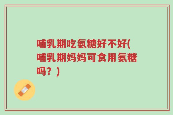 哺乳期吃氨糖好不好(哺乳期妈妈可食用氨糖吗？)-第1张图片-超越