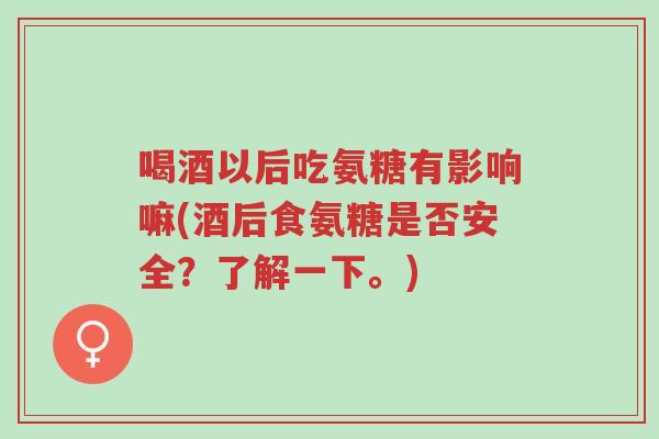 喝酒以后吃氨糖有影响嘛(酒后食氨糖是否安全?了解一下。)-第1张图片-超越 喝酒以后吃氨糖有影响嘛(酒后食氨糖是否安全?了解一下。)-第1张图片-超越