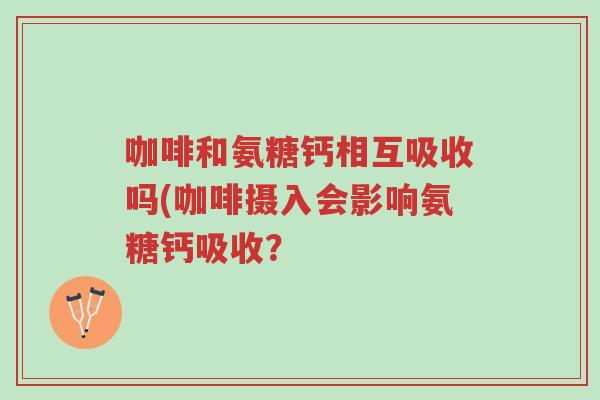 咖啡和氨糖钙相互吸收吗(咖啡摄入会影响氨糖钙吸收?-第1张图片-超越 咖啡和氨糖钙相互吸收吗(咖啡摄入会影响氨糖钙吸收?-第1张图片-超越