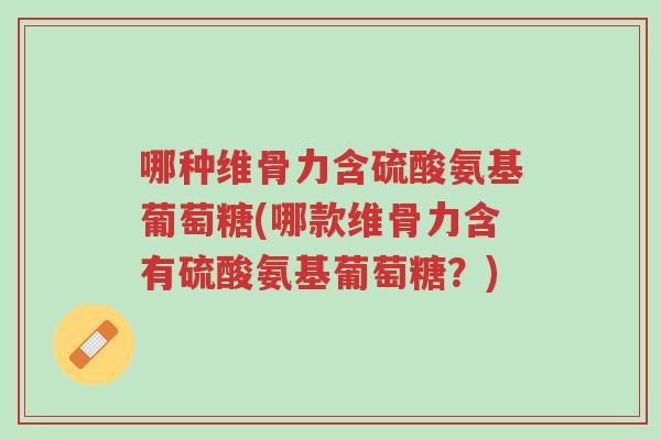 哪种维骨力含硫酸氨基葡萄糖(哪款维骨力含有硫酸氨基葡萄糖?)-第1张图片-超越 哪种维骨力含硫酸氨基葡萄糖(哪款维骨力含有硫酸氨基葡萄糖?)-第1张图片-超越