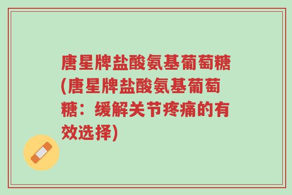 唐星牌盐酸氨基葡萄糖(唐星牌盐酸氨基葡萄糖：缓解关节疼痛的有效选择)-第1张图片-超越
