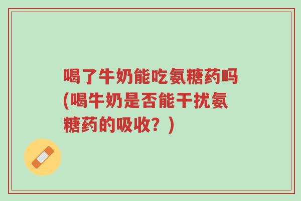 喝了牛奶能吃氨糖药吗(喝牛奶是否能干扰氨糖药的吸收?)-第1张图片-超越 喝了牛奶能吃氨糖药吗(喝牛奶是否能干扰氨糖药的吸收?)-第1张图片-超越