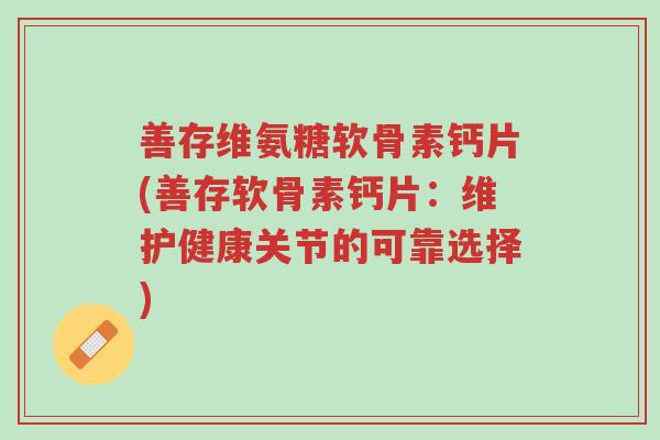 善存维氨糖软骨素钙片(善存软骨素钙片:维护健康关节的可靠选择)-第1张图片-超越 善存维氨糖软骨素钙片(善存软骨素钙片:维护健康关节的可靠选择)-第1张图片-超越