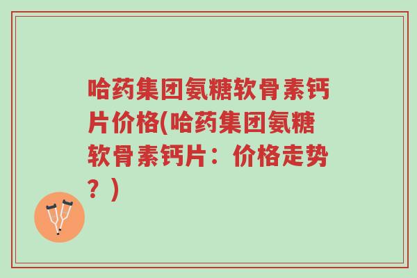 哈药集团氨糖软骨素钙片价格(哈药集团氨糖软骨素钙片:价格走势?)-第1张图片-超越 哈药集团氨糖软骨素钙片价格(哈药集团氨糖软骨素钙片:价格走势?)-第1张图片-超越