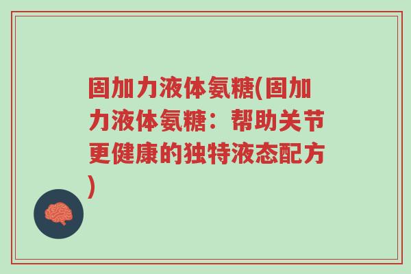 固加力液体氨糖(固加力液体氨糖:帮助关节更健康的独特液态配方)-第1张图片-超越 固加力液体氨糖(固加力液体氨糖:帮助关节更健康的独特液态配方)-第1张图片-超越