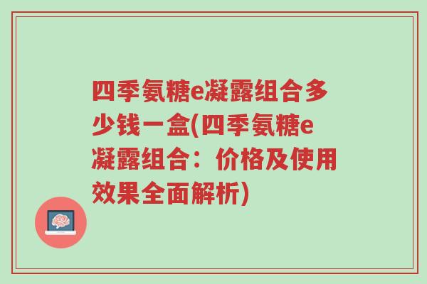 四季氨糖e凝露组合多少钱一盒(四季氨糖e凝露组合:价格及使用效果全面解析)-第1张图片-超越 四季氨糖e凝露组合多少钱一盒(四季氨糖e凝露组合:价格及使用效果全面解析)-第1张图片-超越