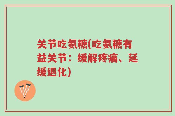关节吃氨糖(吃氨糖有益关节:缓解疼痛、延缓退化)-第1张图片-超越 关节吃氨糖(吃氨糖有益关节:缓解疼痛、延缓退化)-第1张图片-超越