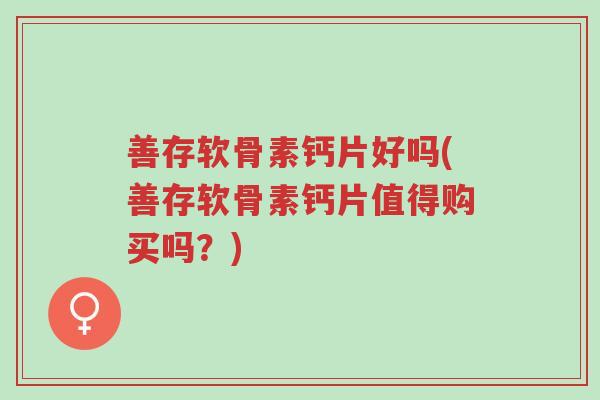 善存软骨素钙片好吗(善存软骨素钙片值得购买吗？)-第1张图片-超越