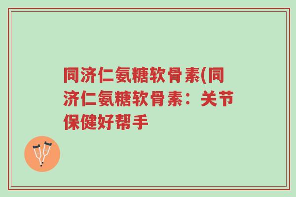 同济仁氨糖软骨素(同济仁氨糖软骨素:关节保健好帮手-第1张图片-超越 同济仁氨糖软骨素(同济仁氨糖软骨素:关节保健好帮手-第1张图片-超越