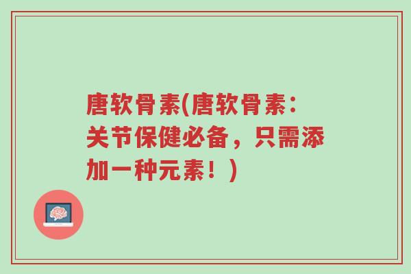 唐软骨素(唐软骨素:关节保健必备,只需添加一种元素!)-第1张图片-超越 唐软骨素(唐软骨素:关节保健必备,只需添加一种元素!)-第1张图片-超越