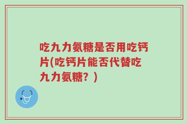 吃九力氨糖是否用吃钙片(吃钙片能否代替吃九力氨糖？)-第1张图片-超越