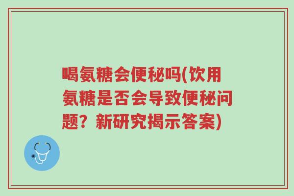 喝氨糖会便秘吗(饮用氨糖是否会导致便秘问题?新研究揭示答案)-第1张图片-超越 喝氨糖会便秘吗(饮用氨糖是否会导致便秘问题?新研究揭示答案)-第1张图片-超越