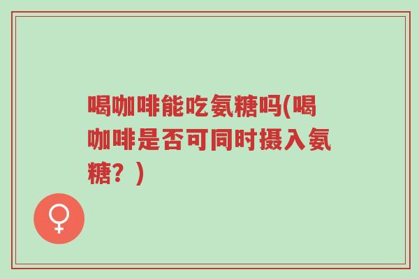 喝咖啡能吃氨糖吗(喝咖啡是否可同时摄入氨糖?)-第1张图片-超越 喝咖啡能吃氨糖吗(喝咖啡是否可同时摄入氨糖?)-第1张图片-超越