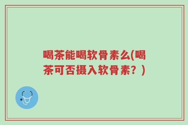 喝茶能喝软骨素么(喝茶可否摄入软骨素?)-第1张图片-超越 喝茶能喝软骨素么(喝茶可否摄入软骨素?)-第1张图片-超越