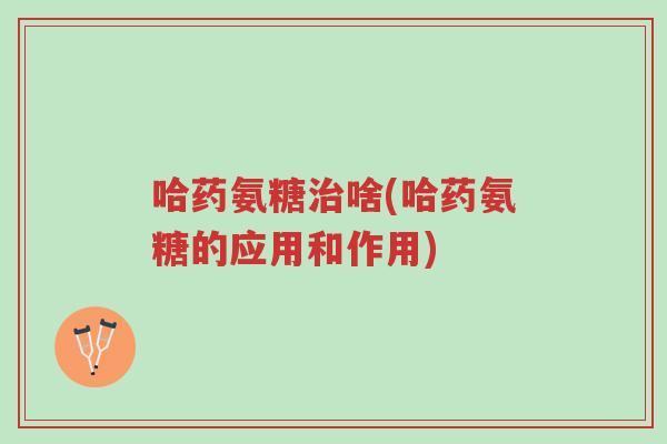 哈药氨糖治啥(哈药氨糖的应用和作用)-第1张图片-超越