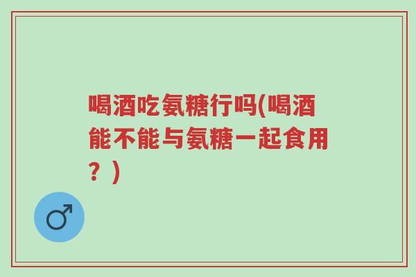 喝酒吃氨糖行吗(喝酒能不能与氨糖一起食用?)-第1张图片-超越 喝酒吃氨糖行吗(喝酒能不能与氨糖一起食用?)-第1张图片-超越
