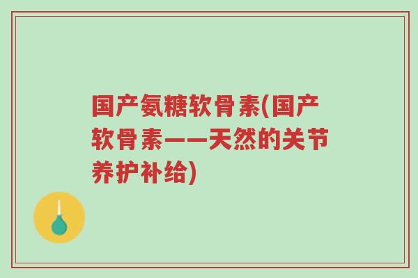 国产氨糖软骨素(国产软骨素——天然的关节养护补给)-第1张图片-超越 国产氨糖软骨素(国产软骨素——天然的关节养护补给)-第1张图片-超越