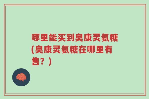 哪里能买到奥康灵氨糖(奥康灵氨糖在哪里有售?)-第1张图片-超越 哪里能买到奥康灵氨糖(奥康灵氨糖在哪里有售?)-第1张图片-超越