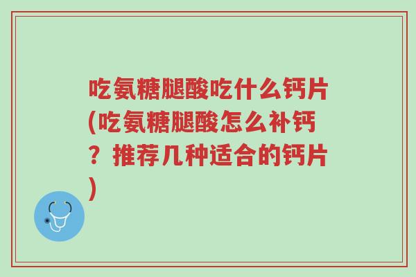 吃氨糖腿酸吃什么钙片(吃氨糖腿酸怎么补钙?推荐几种适合的钙片)-第1张图片-超越 吃氨糖腿酸吃什么钙片(吃氨糖腿酸怎么补钙?推荐几种适合的钙片)-第1张图片-超越