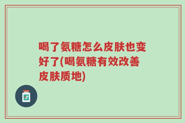 喝了氨糖怎么皮肤也变好了(喝氨糖有效改善皮肤质地)-第1张图片-超越 喝了氨糖怎么皮肤也变好了(喝氨糖有效改善皮肤质地)-第1张图片-超越