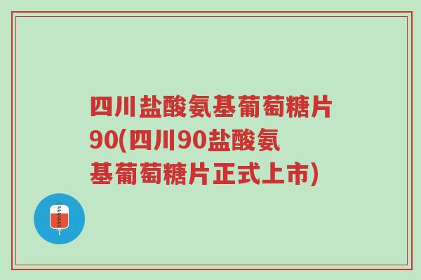 四川盐酸氨基葡萄糖片90(四川90盐酸氨基葡萄糖片正式上市)-第1张图片-超越 四川盐酸氨基葡萄糖片90(四川90盐酸氨基葡萄糖片正式上市)-第1张图片-超越