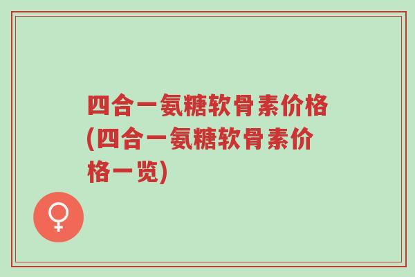 四合一氨糖软骨素价格(四合一氨糖软骨素价格一览)-第1张图片-超越 四合一氨糖软骨素价格(四合一氨糖软骨素价格一览)-第1张图片-超越