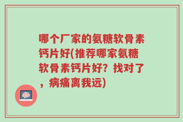 哪个厂家的氨糖软骨素钙片好(推荐哪家氨糖软骨素钙片好?找对了,病痛离我远)-第1张图片-超越 哪个厂家的氨糖软骨素钙片好(推荐哪家氨糖软骨素钙片好?找对了,病痛离我远)-第1张图片-超越