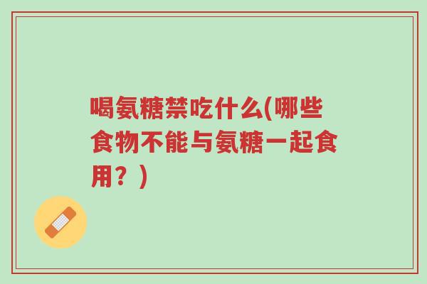 喝氨糖禁吃什么(哪些食物不能与氨糖一起食用？)-第1张图片-超越