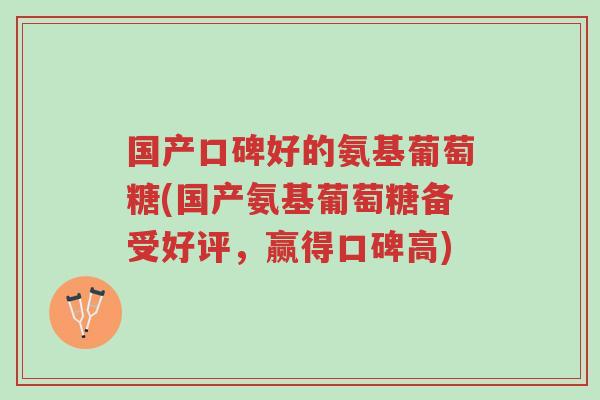 国产口碑好的氨基葡萄糖(国产氨基葡萄糖备受好评,赢得口碑高)-第1张图片-超越 国产口碑好的氨基葡萄糖(国产氨基葡萄糖备受好评,赢得口碑高)-第1张图片-超越