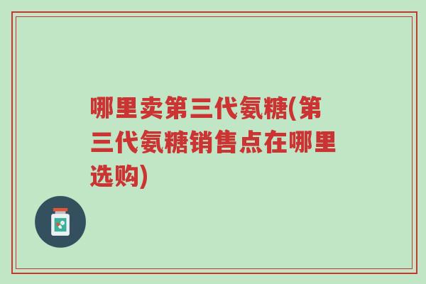 哪里卖第三代氨糖(第三代氨糖销售点在哪里选购)-第1张图片-超越 哪里卖第三代氨糖(第三代氨糖销售点在哪里选购)-第1张图片-超越