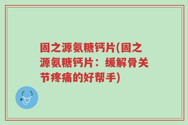 固之源氨糖钙片(固之源氨糖钙片:缓解骨关节疼痛的好帮手)-第1张图片-超越 固之源氨糖钙片(固之源氨糖钙片:缓解骨关节疼痛的好帮手)-第1张图片-超越