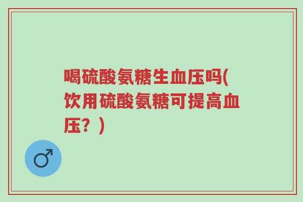 喝硫酸氨糖生血压吗(饮用硫酸氨糖可提高血压?)-第1张图片-超越 喝硫酸氨糖生血压吗(饮用硫酸氨糖可提高血压?)-第1张图片-超越