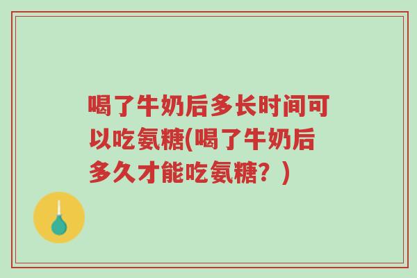 喝了牛奶后多长时间可以吃氨糖(喝了牛奶后多久才能吃氨糖?)-第1张图片-超越 喝了牛奶后多长时间可以吃氨糖(喝了牛奶后多久才能吃氨糖?)-第1张图片-超越