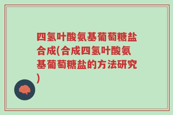 四氢叶酸氨基葡萄糖盐合成(合成四氢叶酸氨基葡萄糖盐的方法研究)-第1张图片-超越 四氢叶酸氨基葡萄糖盐合成(合成四氢叶酸氨基葡萄糖盐的方法研究)-第1张图片-超越