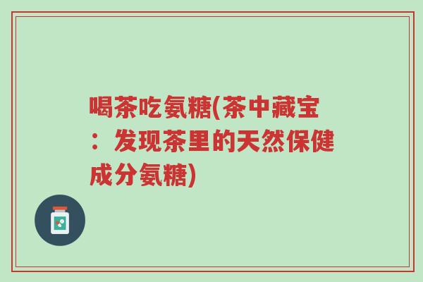 喝茶吃氨糖(茶中藏宝:发现茶里的天然保健成分氨糖)-第1张图片-超越 喝茶吃氨糖(茶中藏宝:发现茶里的天然保健成分氨糖)-第1张图片-超越