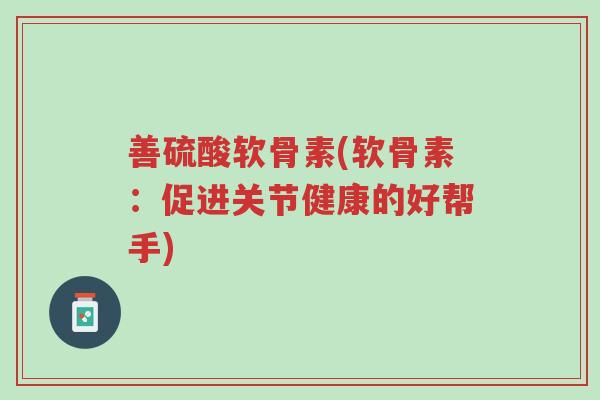 善硫酸软骨素(软骨素:促进关节健康的好帮手)-第1张图片-超越 善硫酸软骨素(软骨素:促进关节健康的好帮手)-第1张图片-超越