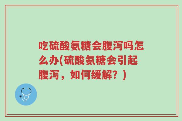 吃硫酸氨糖会腹泻吗怎么办(硫酸氨糖会引起腹泻，如何缓解？)-第1张图片-超越