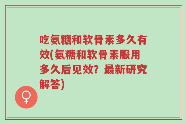 吃氨糖和软骨素多久有效(氨糖和软骨素服用多久后见效？最新研究解答)-第1张图片-超越