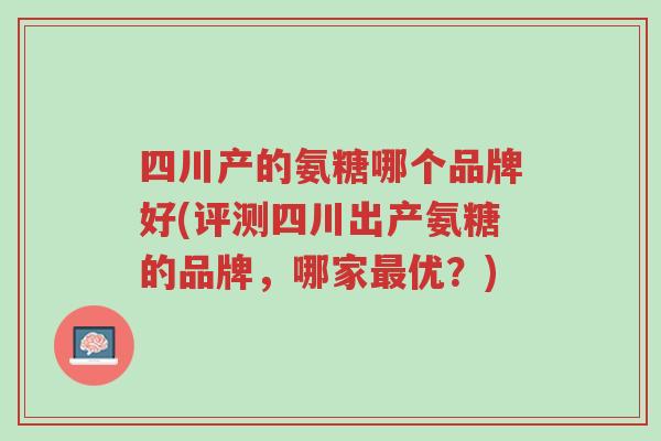 四川产的氨糖哪个品牌好(评测四川出产氨糖的品牌,哪家最优?)-第1张图片-超越 四川产的氨糖哪个品牌好(评测四川出产氨糖的品牌,哪家最优?)-第1张图片-超越